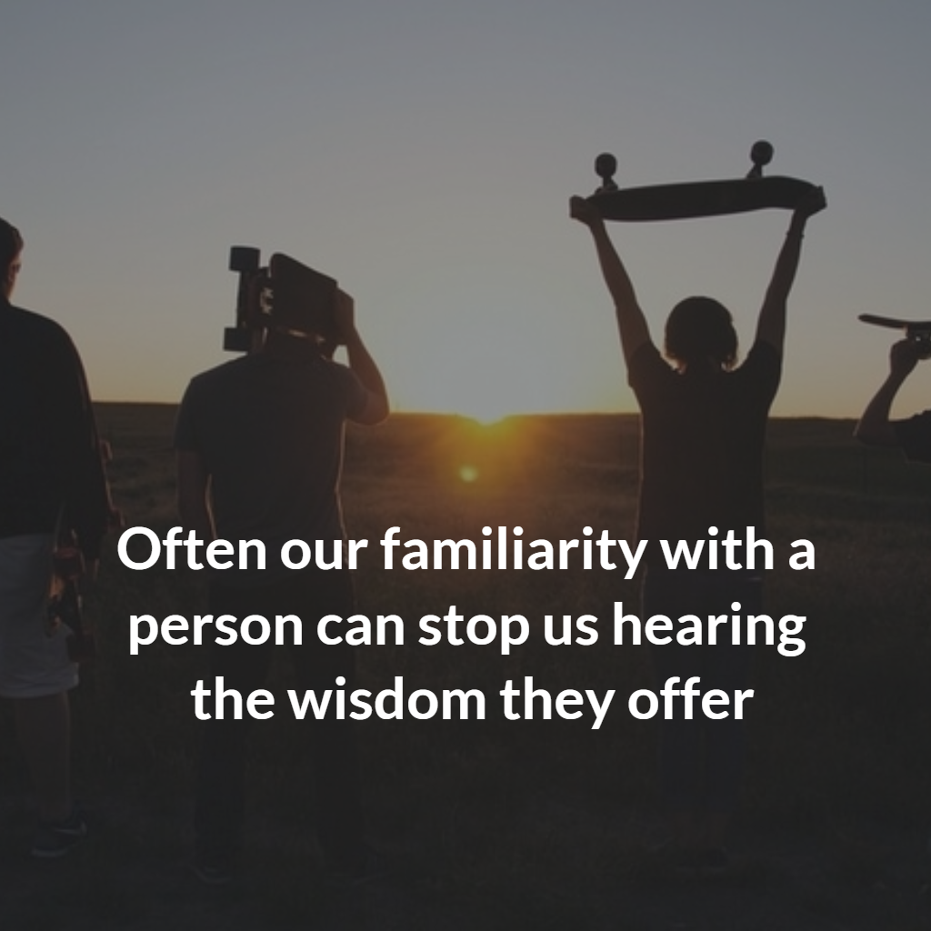 Often our familiarity with a person can stop us hearing the wisdom they offer