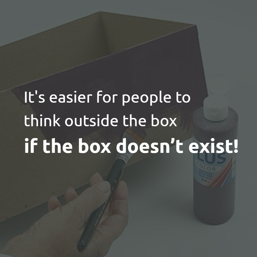 It's easier for people to think outside the box, when the box doesn’t exist.