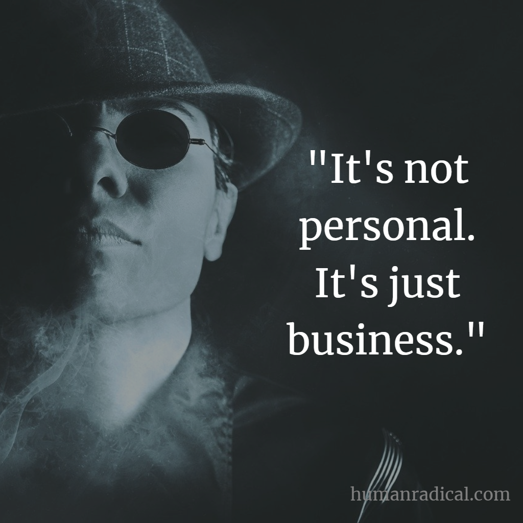 “It’s not personal, it’s just business” is BS.