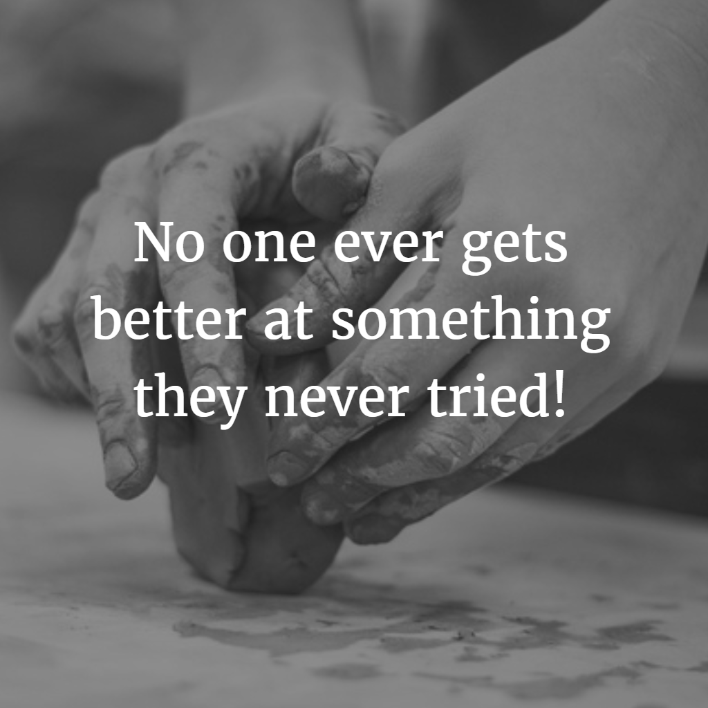 No one ever gets better at something they never tried!