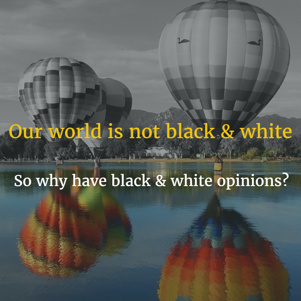 Our world is not black & white So why have black & white opinions